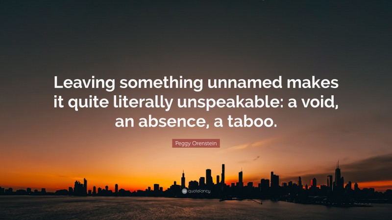 Peggy Orenstein Quote: “Leaving something unnamed makes it quite literally unspeakable: a void, an absence, a taboo.”