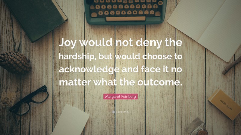 Margaret Feinberg Quote: “Joy would not deny the hardship, but would choose to acknowledge and face it no matter what the outcome.”