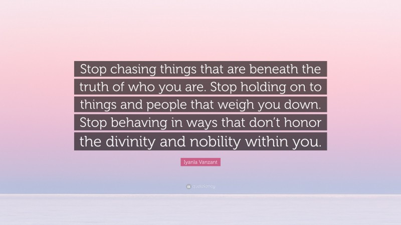 Iyanla Vanzant Quote: “Stop chasing things that are beneath the truth of who you are. Stop holding on to things and people that weigh you down. Stop behaving in ways that don’t honor the divinity and nobility within you.”