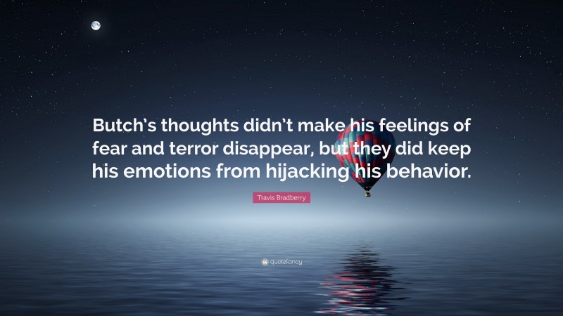 Travis Bradberry Quote: “Butch’s thoughts didn’t make his feelings of fear and terror disappear, but they did keep his emotions from hijacking his behavior.”