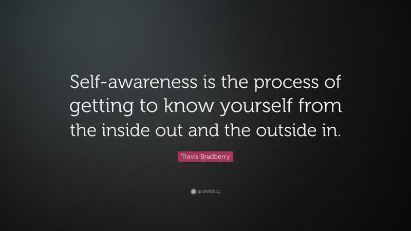Travis Bradberry Quote: “Self-awareness is the process of getting to know yourself from the inside out and the outside in.”