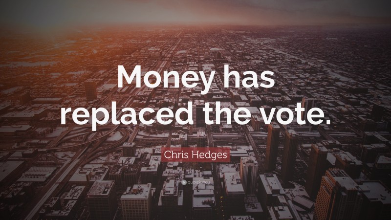 Chris Hedges Quote: “Money has replaced the vote.”