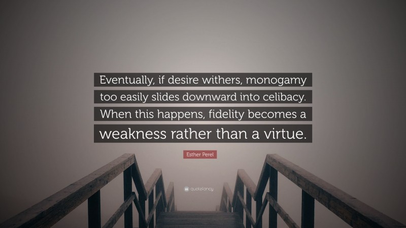 Esther Perel Quote: “Eventually, if desire withers, monogamy too easily slides downward into celibacy. When this happens, fidelity becomes a weakness rather than a virtue.”
