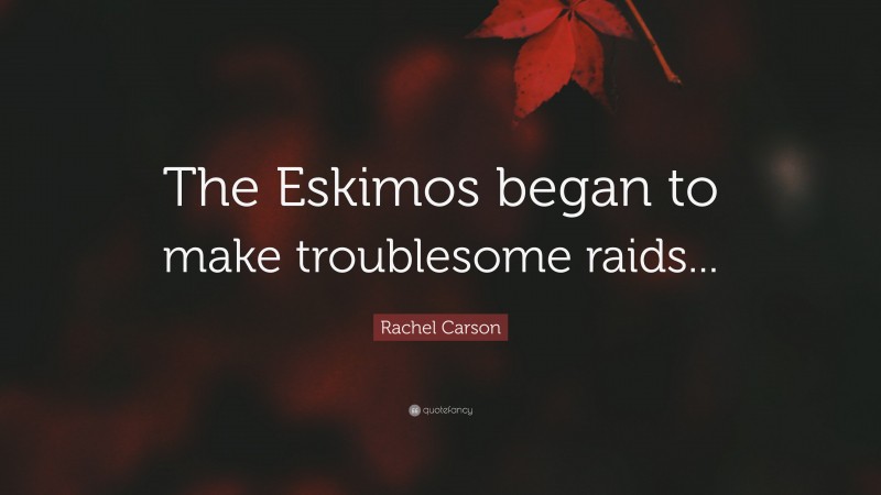 Rachel Carson Quote: “The Eskimos began to make troublesome raids...”