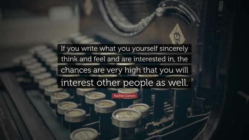 Rachel Carson Quote: “If you write what you yourself sincerely think and feel and are interested in, the chances are very high that you will interest other people as well.”
