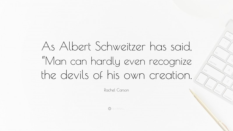 Rachel Carson Quote: “As Albert Schweitzer has said, “Man can hardly even recognize the devils of his own creation.”