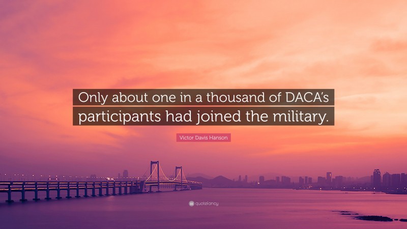 Victor Davis Hanson Quote: “Only about one in a thousand of DACA’s participants had joined the military.”