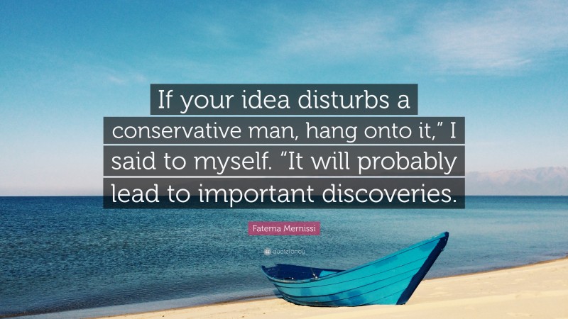 Fatema Mernissi Quote: “If your idea disturbs a conservative man, hang onto it,” I said to myself. “It will probably lead to important discoveries.”