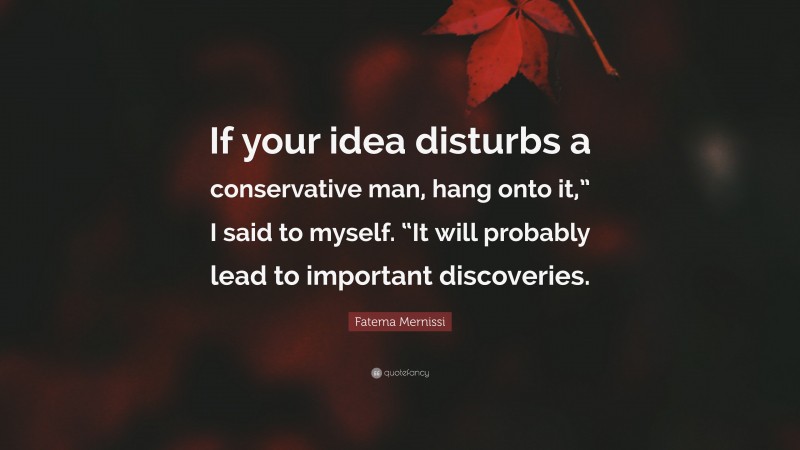 Fatema Mernissi Quote: “If your idea disturbs a conservative man, hang onto it,” I said to myself. “It will probably lead to important discoveries.”