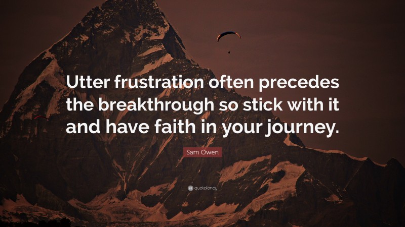 Sam Owen Quote: “Utter frustration often precedes the breakthrough so stick with it and have faith in your journey.”