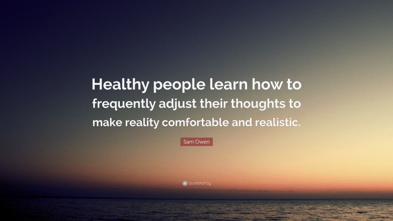 Sam Owen Quote: “Healthy people learn how to frequently adjust their thoughts to make reality comfortable and realistic.”