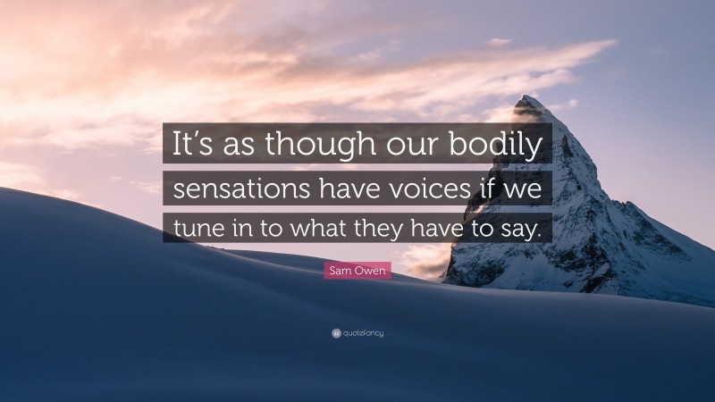 Sam Owen Quote: “It’s as though our bodily sensations have voices if we tune in to what they have to say.”