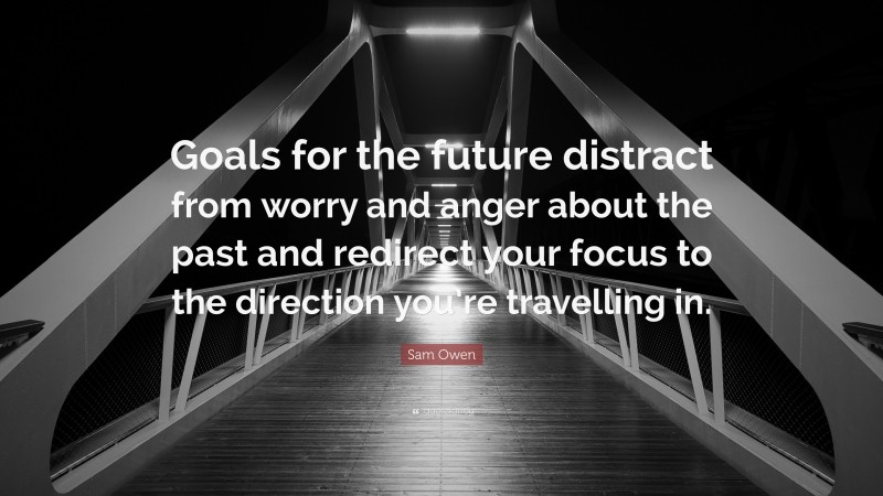 Sam Owen Quote: “Goals for the future distract from worry and anger about the past and redirect your focus to the direction you’re travelling in.”