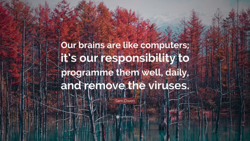 Sam Owen Quote: “Our brains are like computers; it’s our responsibility to programme them well, daily, and remove the viruses.”