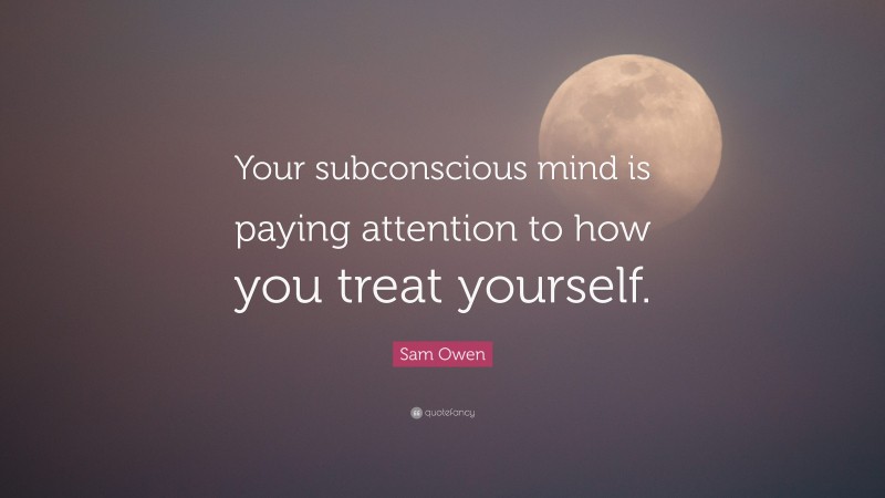 Sam Owen Quote: “Your subconscious mind is paying attention to how you treat yourself.”