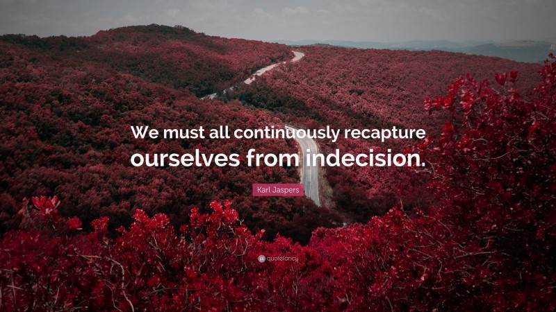 Karl Jaspers Quote: “We must all continuously recapture ourselves from indecision.”