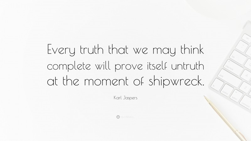 Karl Jaspers Quote: “Every truth that we may think complete will prove itself untruth at the moment of shipwreck.”