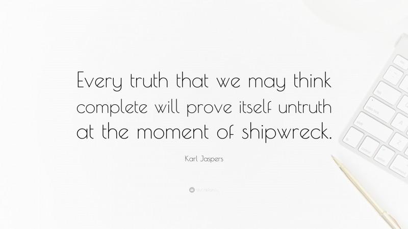 Karl Jaspers Quote: “Every truth that we may think complete will prove itself untruth at the moment of shipwreck.”