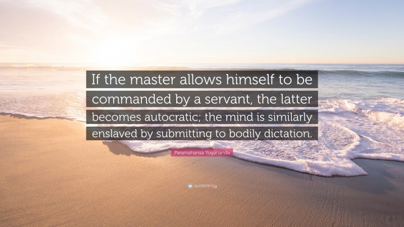 Paramahansa Yogananda Quote: “If the master allows himself to be commanded by a servant, the latter becomes autocratic; the mind is similarly enslaved by submitting to bodily dictation.”