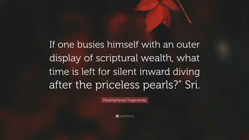 Paramahansa Yogananda Quote: “If one busies himself with an outer display of scriptural wealth, what time is left for silent inward diving after the priceless pearls?” Sri.”