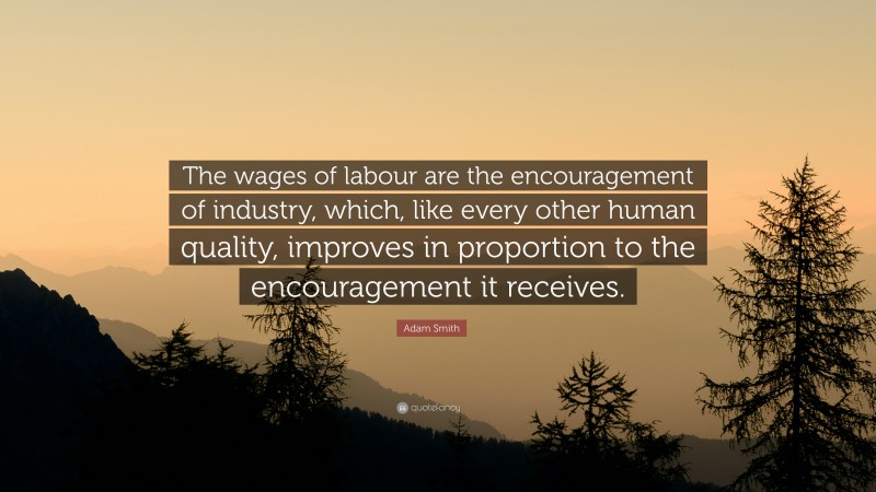 Adam Smith Quote: “The wages of labour are the encouragement of industry, which, like every other human quality, improves in proportion to the encouragement it receives.”