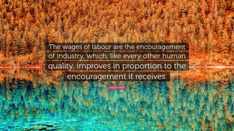 Adam Smith Quote: “The wages of labour are the encouragement of industry, which, like every other human quality, improves in proportion to the encouragement it receives.”