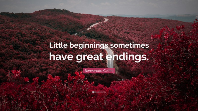 Benvenuto Cellini Quote: “Little beginnings sometimes have great endings.”
