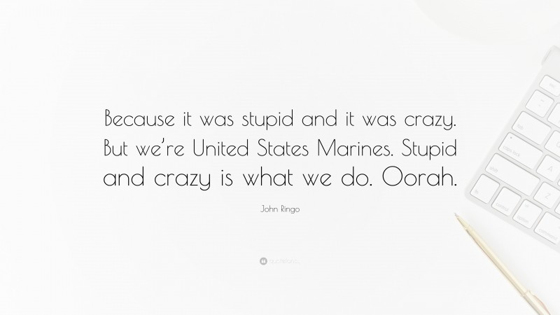 John Ringo Quote: “Because it was stupid and it was crazy. But we’re United States Marines. Stupid and crazy is what we do. Oorah.”