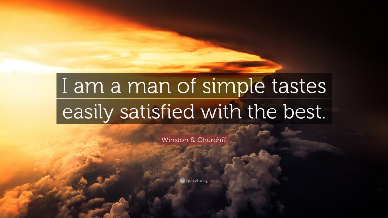 Winston S. Churchill Quote: “I am a man of simple tastes easily satisfied with the best.”