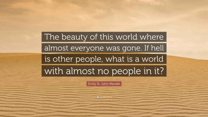 Emily St. John Mandel Quote: “The beauty of this world where almost everyone was gone. If hell is other people, what is a world with almost no people in it?”