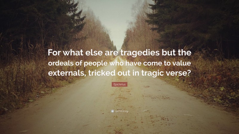 Epictetus Quote: “For what else are tragedies but the ordeals of people who have come to value externals, tricked out in tragic verse?”