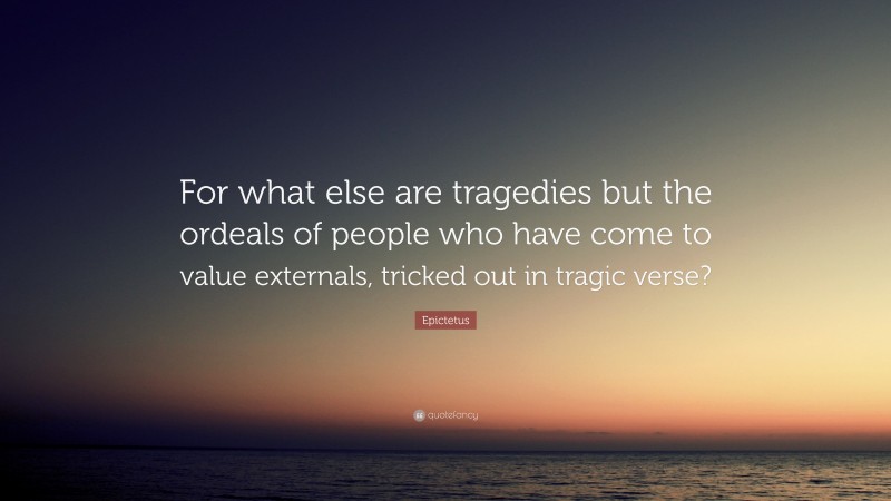 Epictetus Quote: “For what else are tragedies but the ordeals of people who have come to value externals, tricked out in tragic verse?”