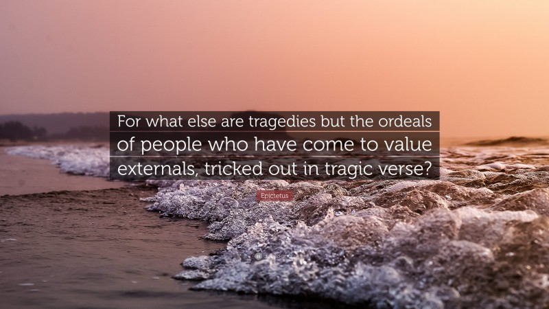 Epictetus Quote: “For what else are tragedies but the ordeals of people who have come to value externals, tricked out in tragic verse?”
