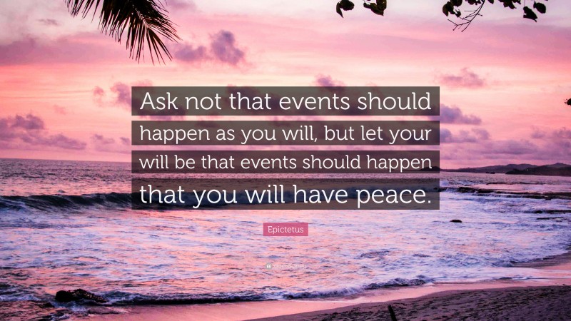 Epictetus Quote: “Ask not that events should happen as you will, but let your will be that events should happen that you will have peace.”