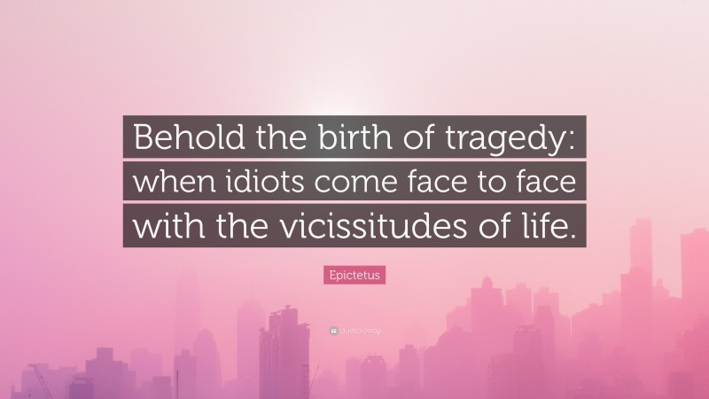Epictetus Quote: “Behold the birth of tragedy: when idiots come face to face with the vicissitudes of life.”