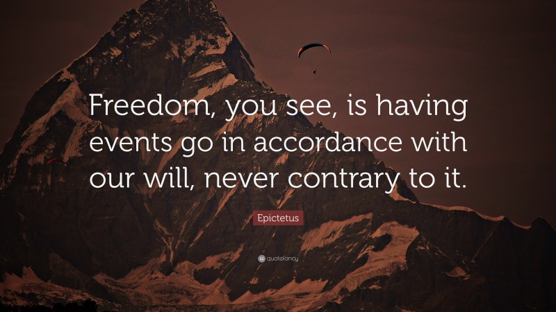 Epictetus Quote: “Freedom, you see, is having events go in accordance with our will, never contrary to it.”