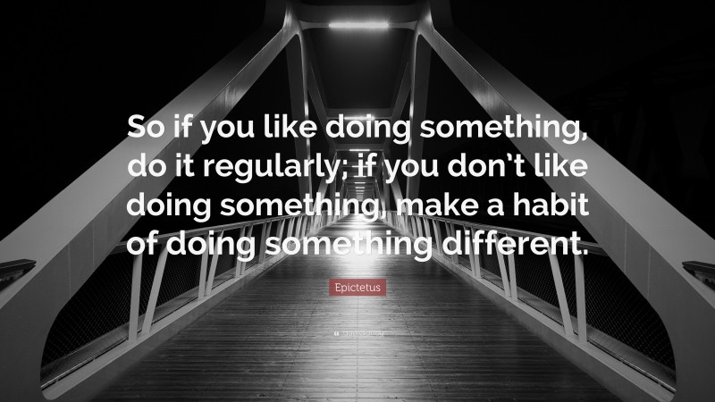 Epictetus Quote: “So if you like doing something, do it regularly; if you don’t like doing something, make a habit of doing something different.”