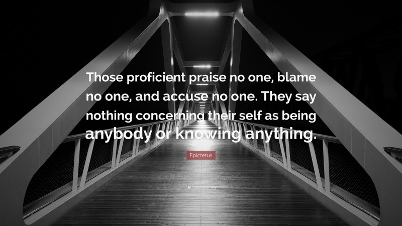 Epictetus Quote: “Those proficient praise no one, blame no one, and accuse no one. They say nothing concerning their self as being anybody or knowing anything.”
