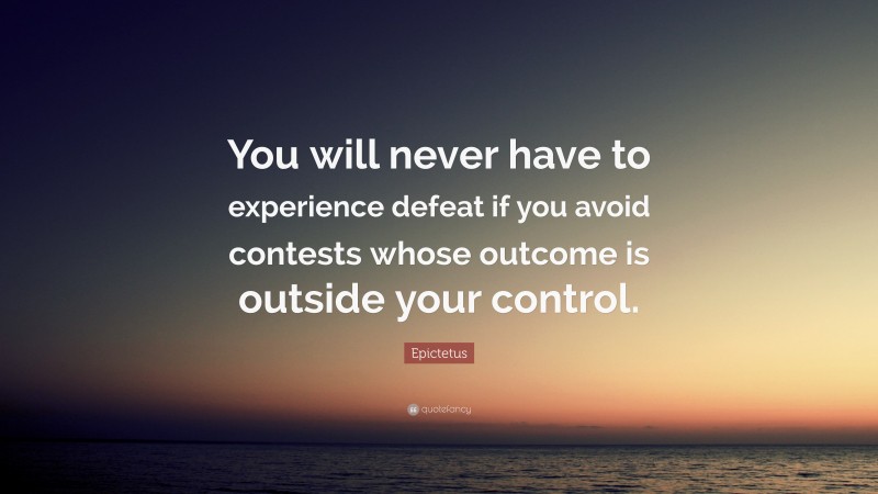 Epictetus Quote: “You will never have to experience defeat if you avoid contests whose outcome is outside your control.”