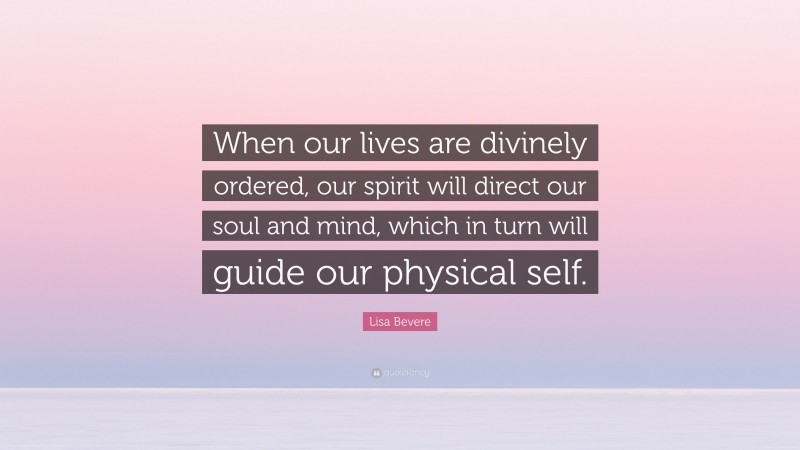 Lisa Bevere Quote: “When our lives are divinely ordered, our spirit will direct our soul and mind, which in turn will guide our physical self.”