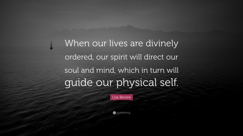 Lisa Bevere Quote: “When our lives are divinely ordered, our spirit will direct our soul and mind, which in turn will guide our physical self.”