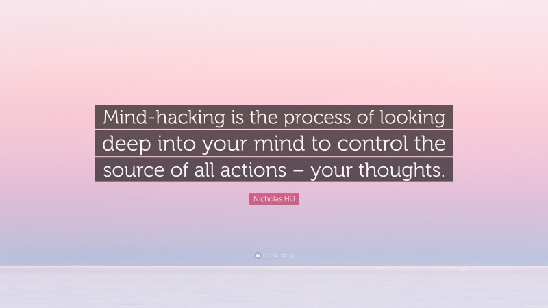 Nicholas Hill Quote: “Mind-hacking is the process of looking deep into your mind to control the source of all actions – your thoughts.”