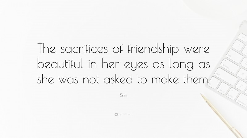 Saki Quote: “The sacrifices of friendship were beautiful in her eyes as long as she was not asked to make them.”