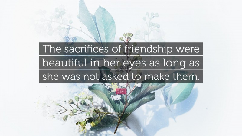 Saki Quote: “The sacrifices of friendship were beautiful in her eyes as long as she was not asked to make them.”