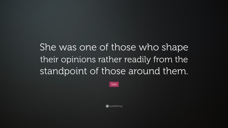 Saki Quote: “She was one of those who shape their opinions rather readily from the standpoint of those around them.”
