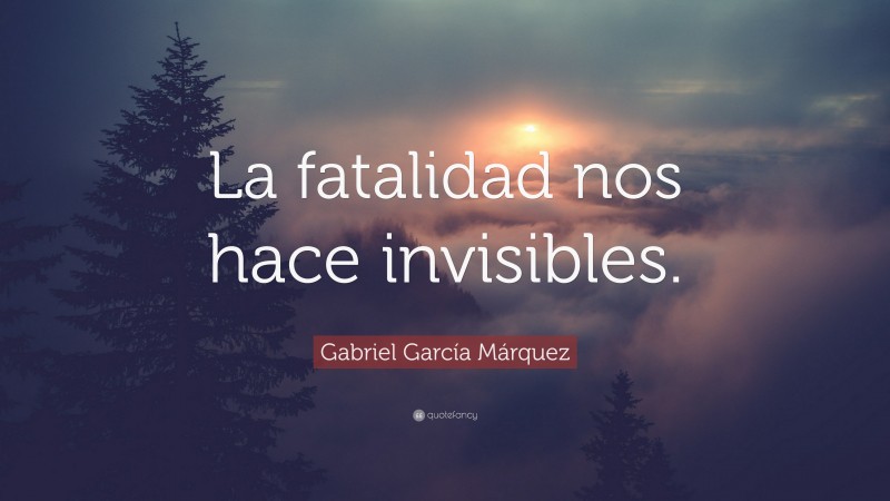 Gabriel Garcí­a Márquez Quote: “La fatalidad nos hace invisibles.”