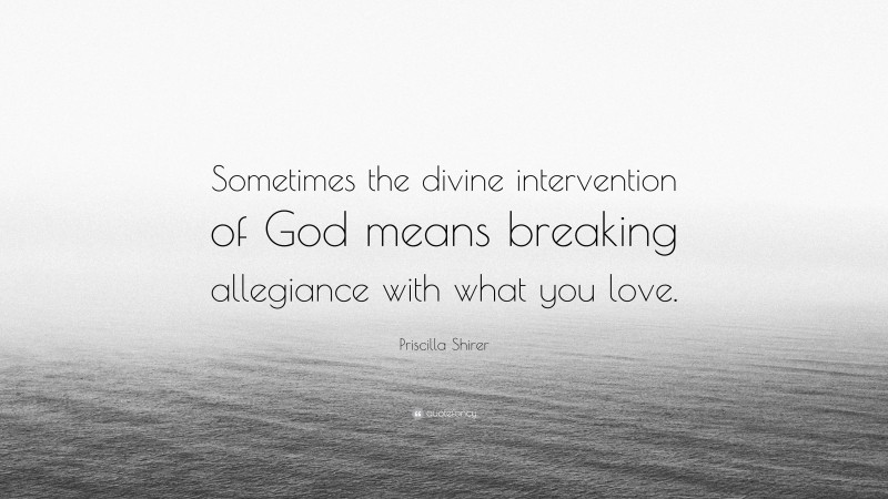 Priscilla Shirer Quote: “Sometimes the divine intervention of God means breaking allegiance with what you love.”