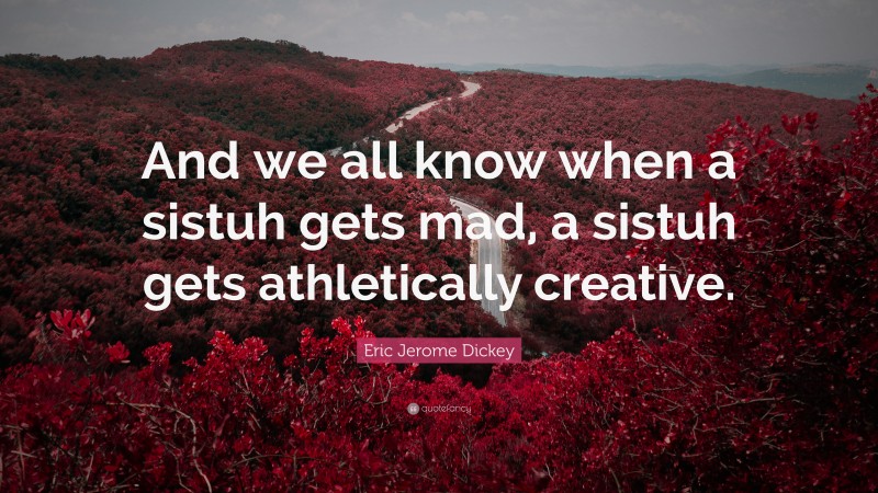 Eric Jerome Dickey Quote: “And we all know when a sistuh gets mad, a sistuh gets athletically creative.”