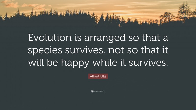 Albert Ellis Quote: “Evolution is arranged so that a species survives, not so that it will be happy while it survives.”