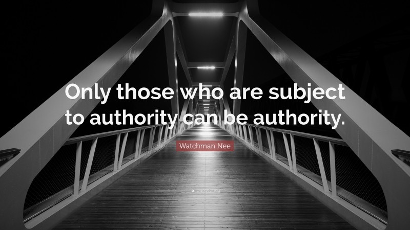 Watchman Nee Quote: “Only those who are subject to authority can be authority.”
